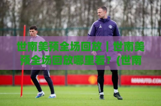 世南美预全场回放｜世南美预全场回放哪里看？(世南美预)完整录像与精彩片段全收录🈵最全手机信誉博球网流畅代理1080P官网无插件低调看