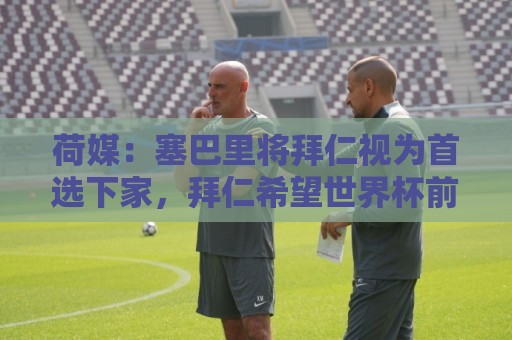 正版投球网活动-世界杯买球移动支付:荷媒:塞巴里将拜仁视为首选下家,拜仁希望世界杯前完成交易 正版投球网活动-世界杯买球移动支付:荷媒:塞巴里将拜仁视为首选下家,拜仁希望世界杯前完成交易