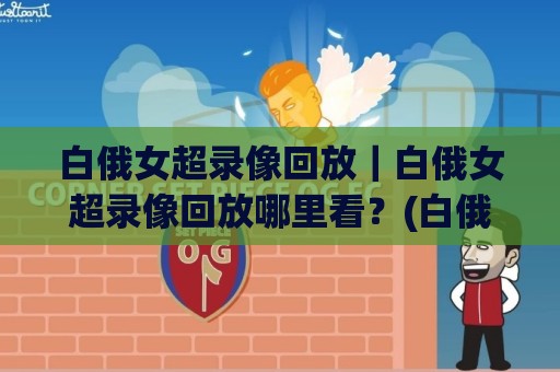 白俄女超录像回放｜白俄女超录像回放哪里看？(白俄女超)完整场次回看与联赛看点🈵今晚靠谱最火博球站上盘地址两球半社区排行信号