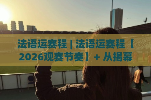 法语运赛程 | 法语运赛程【2026观赛节奏】+ 从揭幕到收官的时间线拆解🈵今日最新外围下球网赛后回放JRS大小球预测免安装走势