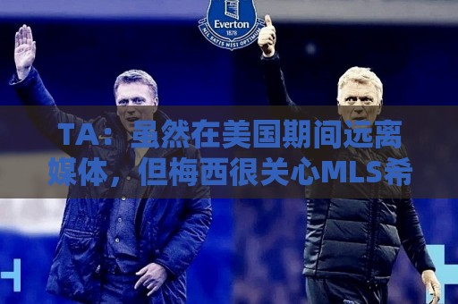 西甲世界杯活动-瑞士超买球网站专业平台:TA：虽然在美国期间远离媒体，但梅西很关心MLS希望联赛发展壮大