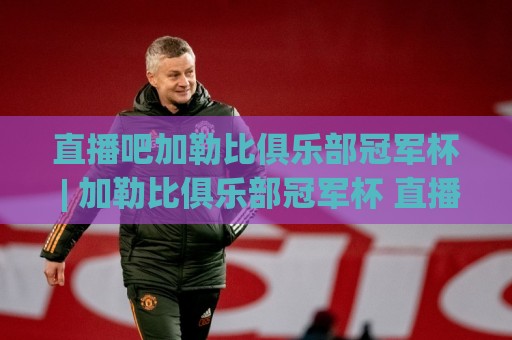 直播吧加勒比俱乐部冠军杯 | 加勒比俱乐部冠军杯 直播吧观赛新体验 (加勒比俱乐部冠军杯) 球迷社区互动亮点🈵最全手机信誉压球站单双盘独赢波胆盘大球分析走地