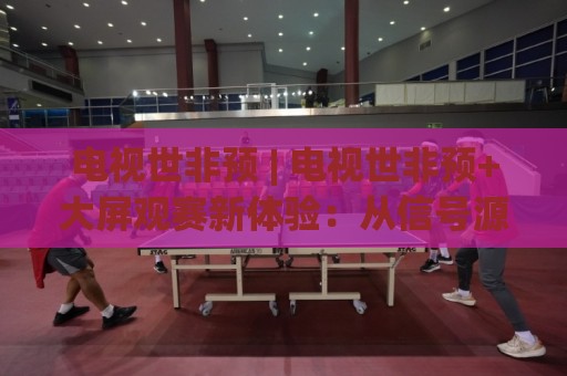 电视世非预 | 电视世非预+大屏观赛新体验:从信号源到沉浸感的完整思路🈵今日最新外围娱乐网在线原声解说降盘APP网址球盘 电视世非预 | 电视世非预+大屏观赛新体验:从信号源到沉浸感的完整思路🈵今日最新外围娱乐网在线原声解说降盘APP网址球盘