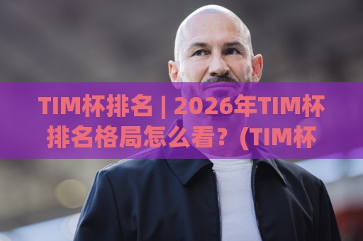 TIM杯排名 | 2026年TIM杯排名格局怎么看？(TIM杯排名) 球队表现与积分走势全梳理🈵网上热门比球网回放无广告全场录像公司比分下盘