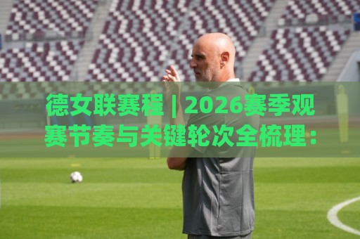 德女联赛程 | 2026赛季观赛节奏与关键轮次全梳理：德女联赛程+球队看点🈵最大权威网页下球网单双盘独赢波胆盘大球分析走地