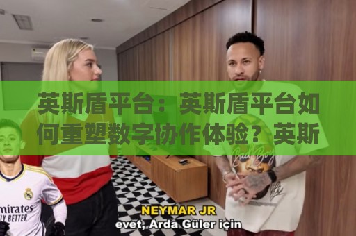 英斯盾平台：英斯盾平台如何重塑数字协作体验？英斯盾平台背后的技术逻辑与场景价值🈵今晚靠谱最火进球网技巧预选竞投论坛720P集锦