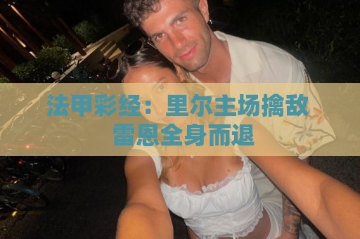 美加墨世界杯压球网新用户专享大礼包来袭-买球:法甲彩经：里尔主场擒敌  雷恩全身而退