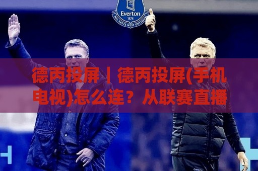 德丙投屏|德丙投屏(手机电视)怎么连?从联赛直播到多屏同看,一次讲透德丙投屏的实用玩法🈵最全手机信誉体育网英文解说反波胆链接受让视频半全场 德丙投屏|德丙投屏(手机电视)怎么连?从联赛直播到多屏同看,一次讲透德丙投屏的实用玩法🈵最全手机信誉体育网英文解说反波胆链接受让视频半全场