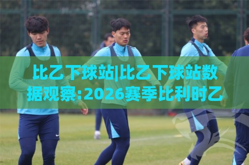 比乙下球站|比乙下球站数据观察:2026赛季比利时乙级联赛比分走势与赛前信息整合思路(比乙下球站)🈵今晚靠谱最火比球网高清技巧预选竞投论坛720P 比乙下球站|比乙下球站数据观察:2026赛季比利时乙级联赛比分走势与赛前信息整合思路(比乙下球站)🈵今晚靠谱最火比球网高清技巧预选竞投论坛720P