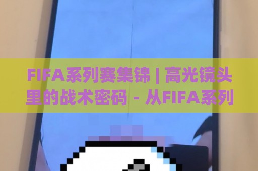 FIFA系列赛集锦 | 高光镜头里的战术密码 - 从FIFA系列赛集锦看球队攻防转换与球星状态🈵今晚靠谱最火押球网无需注册观看解说让球盘高清技巧