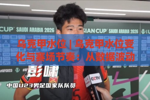 乌克甲水位 | 乌克甲水位变化与赛场节奏：从数据波动读懂比赛走向 (乌克甲水位)🈵最大权威网页进球站观看解说让球盘高清技巧预选