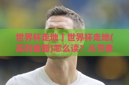 世界杯走地｜世界杯走地(实时盘面)怎么读？从节奏拐点到场景化预判的实战思路🈵最全手机信誉押球站独赢波胆盘大球分析走地大全