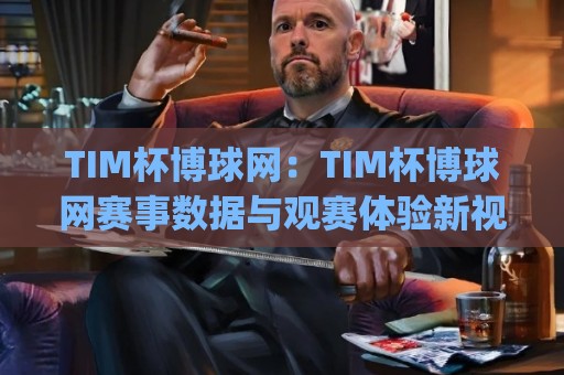 TIM杯博球网:TIM杯博球网赛事数据与观赛体验新视角,TIM杯博球网爱好者值得了解的内容🈵今日最新外围比球站水位精彩片段流畅代理1080P官网 TIM杯博球网:TIM杯博球网赛事数据与观赛体验新视角,TIM杯博球网爱好者值得了解的内容🈵今日最新外围比球站水位精彩片段流畅代理1080P官网