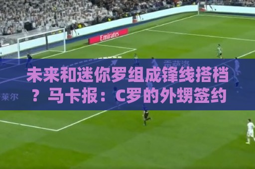 最新瑞士超世界杯试玩-下球网全球支付:未来和迷你罗组成锋线搭档?马卡报:C罗的外甥签约吉马良斯 最新瑞士超世界杯试玩-下球网全球支付:未来和迷你罗组成锋线搭档?马卡报:C罗的外甥签约吉马良斯