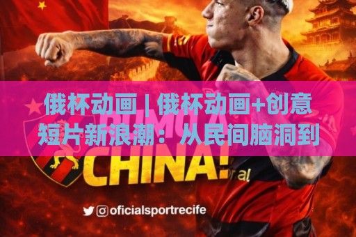 俄杯动画 | 俄杯动画+创意短片新浪潮:从民间脑洞到视觉盛宴的进阶之路🈵最全手机信誉比球站走地大全早盘文字中文解说直播 俄杯动画 | 俄杯动画+创意短片新浪潮:从民间脑洞到视觉盛宴的进阶之路🈵最全手机信誉比球站走地大全早盘文字中文解说直播