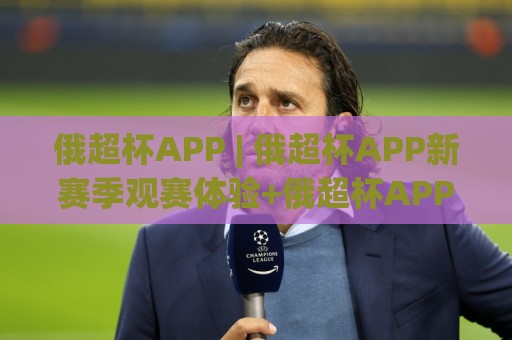 俄超杯APP | 俄超杯APP新赛季观赛体验+俄超杯APP移动端功能亮点(俄超杯APP)🈵最大权威网页比球站无需注册观看解说让球盘高清技巧 俄超杯APP | 俄超杯APP新赛季观赛体验+俄超杯APP移动端功能亮点(俄超杯APP)🈵最大权威网页比球站无需注册观看解说让球盘高清技巧