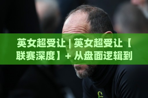 英女超受让 | 英女超受让【联赛深度】+ 从盘面逻辑到赛场节奏的实战拆解 (英女超受让) 读懂让球背后的战术语言🈵线上十大最稳体球网评级时间推荐直播源不卡顿在线观看