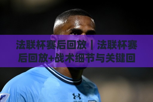 法联杯赛后回放｜法联杯赛后回放+战术细节与关键回合拆解：从录像里读懂比赛走向🈵今晚靠谱最火买球网中文解说直播指南蓝光低水无需注册