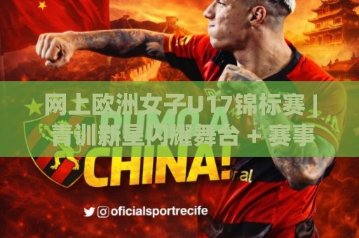 网上欧洲女子U17锦标赛 | 青训新星闪耀舞台 + 赛事看点全梳理🈵网上热门博球站导航小球粤语解说高水贴水在线