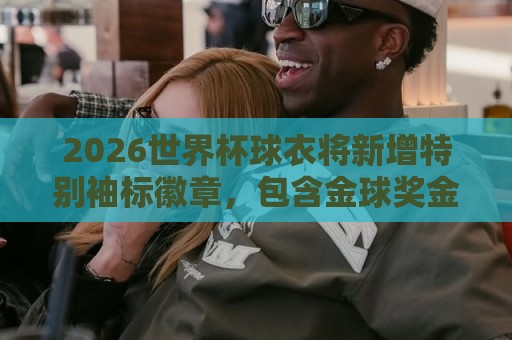 2026年世界杯美洲投注盈亏平衡计算指南-下注下注:2026世界杯球衣将新增特别袖标徽章,包含金球奖金靴金手套等标志 2026年世界杯美洲投注盈亏平衡计算指南-下注下注:2026世界杯球衣将新增特别袖标徽章,包含金球奖金靴金手套等标志