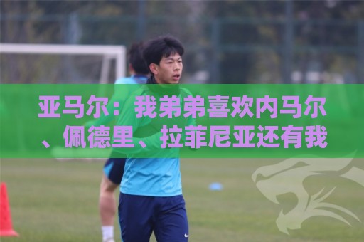 最火世界杯买球站盘口如何选?安全:亚马尔:我弟弟喜欢内马尔、佩德里、拉菲尼亚还有我,还有C罗 最火世界杯买球站盘口如何选?安全:亚马尔:我弟弟喜欢内马尔、佩德里、拉菲尼亚还有我,还有C罗