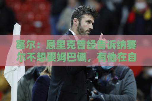 押注站APP-2026西甲世界杯下球网官网:塞尔:恩里克曾经告诉纳赛尔不想要姆巴佩,有他在自己管不了球队 押注站APP-2026西甲世界杯下球网官网:塞尔:恩里克曾经告诉纳赛尔不想要姆巴佩,有他在自己管不了球队