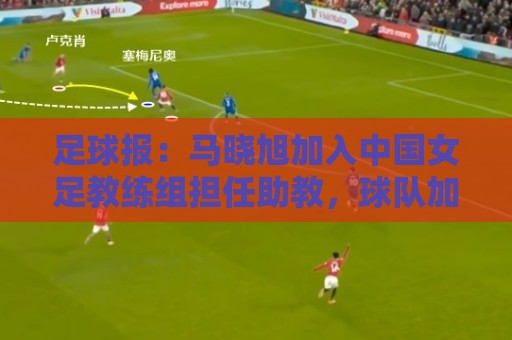 买球站-2026年世界杯西甲买球多重验证:足球报：马晓旭加入中国女足教练组担任助教，球队加速新老交替