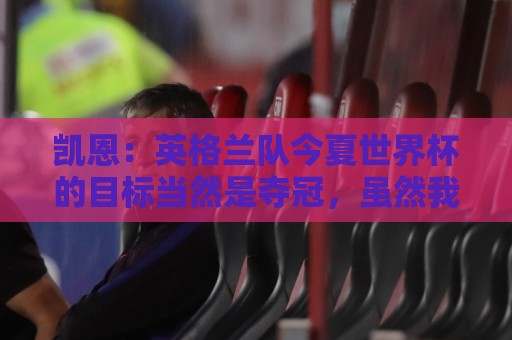 欧洲杯-世界杯买球专业数据统计:凯恩：英格兰队今夏世界杯的目标当然是夺冠，虽然我们知道这很难
