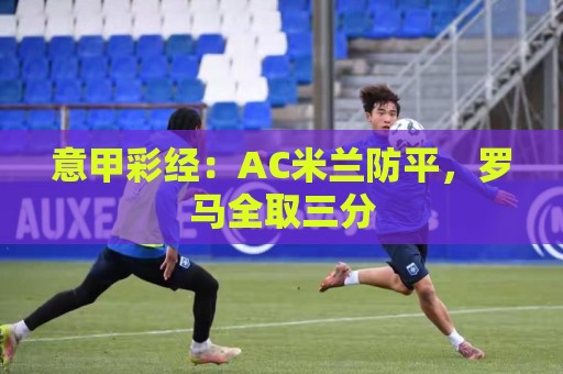 正版荷甲世界杯下注站网站-压球网专家推荐专栏:意甲彩经：AC米兰防平，罗马全取三分