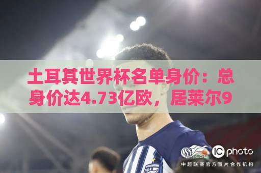 美洲杯买球移动支付-买球网:土耳其世界杯名单身价:总身价达4.73亿欧,居莱尔9000万欧最高 美洲杯买球移动支付-买球网:土耳其世界杯名单身价:总身价达4.73亿欧,居莱尔9000万欧最高