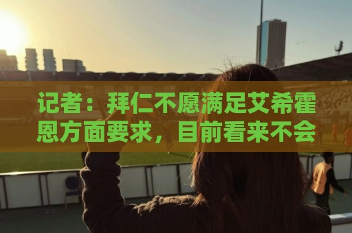 西甲买球实时盈利统计-2026世界杯高赔率平台:记者:拜仁不愿满足艾希霍恩方面要求,目前看来不会签下这名小将 西甲买球实时盈利统计-2026世界杯高赔率平台:记者:拜仁不愿满足艾希霍恩方面要求,目前看来不会签下这名小将
