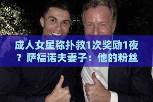 荷甲下球网官方认证-美洲杯买球站与世界杯压球裁判历史数据解析:成人女星称扑救1次奖励1夜？萨福诺夫妻子：他的粉丝真是五花八门