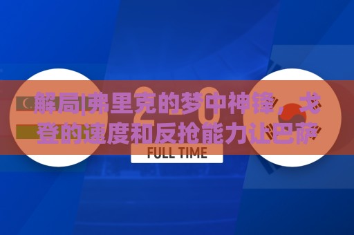 正版压球站APP到底怎么选？避开这些坑才能安全玩转-美洲杯买球站与世界杯压球裁判历史数据解析:解局|弗里克的梦中神锋，戈登的速度和反抢能力让巴萨动心