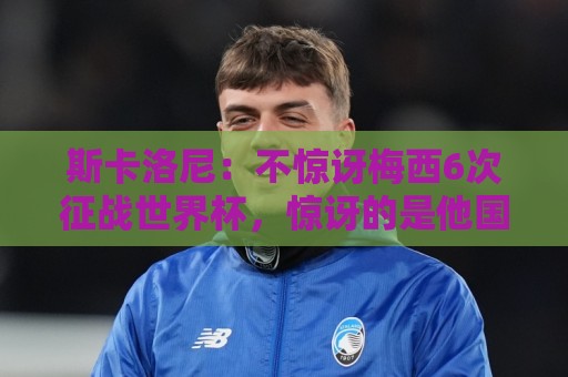 法甲智能推荐-世界杯让球网下注高级搜索过滤指南:斯卡洛尼：不惊讶梅西6次征战世界杯，惊讶的是他国家队只有4冠