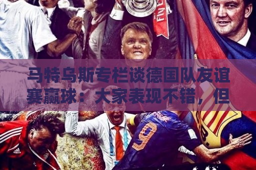 欧洲杯让球网-最新丹麦超世界杯让球站推荐:马特乌斯专栏谈德国队友谊赛赢球：大家表现不错，但先别捧太高