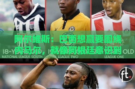 法甲下注网-世界杯:阿尔维斯：巴西想赢要围绕内马尔，就像阿根廷意识到拥有梅西一样