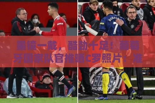 西甲真人客服-2026年世界杯:墨镜一戴,酷劲十足!葡萄牙国家队官推晒C罗照片:准备好了 西甲真人客服-2026年世界杯:墨镜一戴,酷劲十足!葡萄牙国家队官推晒C罗照片:准备好了