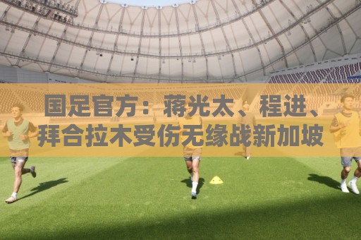 正版2026年美加墨世界杯押注站活动-买球:国足官方：蒋光太、程进、拜合拉木受伤无缘战新加坡，补招高天意