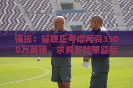 美加墨世界杯独家赔率-2026世界杯支持加密货币投注成新趋势:镜报:曼联正考虑斥资3500万英镑,求购多特蒙德后卫安东 美加墨世界杯独家赔率-2026世界杯支持加密货币投注成新趋势:镜报:曼联正考虑斥资3500万英镑,求购多特蒙德后卫安东