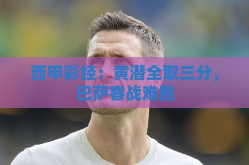 经典非洲杯押注网细节全解析-瑞士超买球网站:西甲彩经：黄潜全取三分，巴萨客战难胜