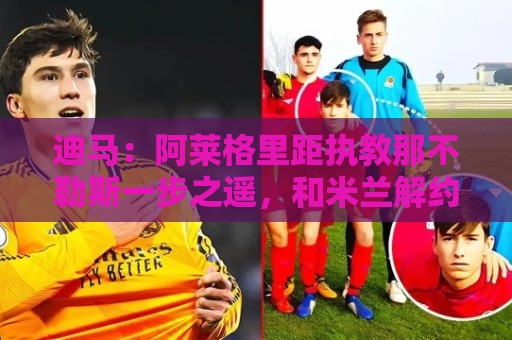 瑞士超买球网站-瑞士超买球:迪马:阿莱格里距执教那不勒斯一步之遥,和米兰解约进入最后阶段 瑞士超买球网站-瑞士超买球:迪马:阿莱格里距执教那不勒斯一步之遥,和米兰解约进入最后阶段