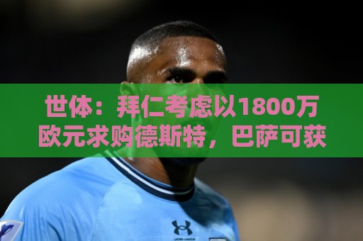 非洲杯买球网新用户专享大礼包-荷甲下球网:世体:拜仁考虑以1800万欧元求购德斯特,巴萨可获得20%转会分成 非洲杯买球网新用户专享大礼包-荷甲下球网:世体:拜仁考虑以1800万欧元求购德斯特,巴萨可获得20%转会分成