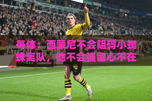 美洲杯买球站-买球买球:每体：西蒙尼不会阻碍小蜘蛛离队，他不会强留心不在马竞的球员