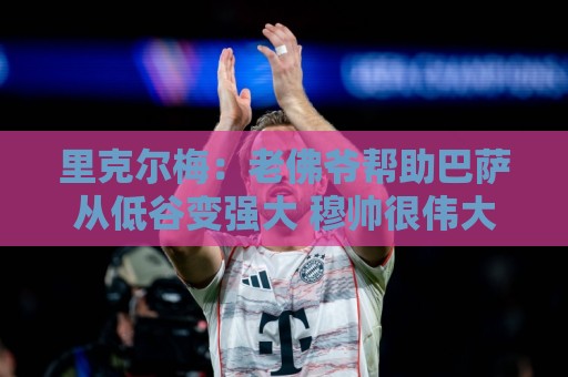 让球社区互动-2026年世界杯多屏同步:里克尔梅:老佛爷帮助巴萨从低谷变强大 穆帅很伟大但不适合皇马 让球社区互动-2026年世界杯多屏同步:里克尔梅:老佛爷帮助巴萨从低谷变强大 穆帅很伟大但不适合皇马