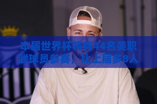 正版2026西甲世界杯买球网评级指南-美洲杯买球站与2026世界杯下注网资金管理指南:本届世界杯将有44名美职联球员参赛，比上届多8人创造历史纪录
