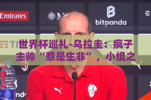 意甲世界杯下球网官网-2026世界杯老用户返水优惠不停:世界杯巡礼-乌拉圭:疯子主帅“惹是生非”,小组之路危机重重 意甲世界杯下球网官网-2026世界杯老用户返水优惠不停:世界杯巡礼-乌拉圭:疯子主帅“惹是生非”,小组之路危机重重