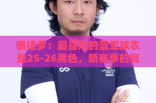欧洲杯非洲杯买球移动端优化-世界杯买球通知偏好设置:佩德罗：最喜欢的蓝军球衣是25-26黑色，新赛季的复古款也很不错