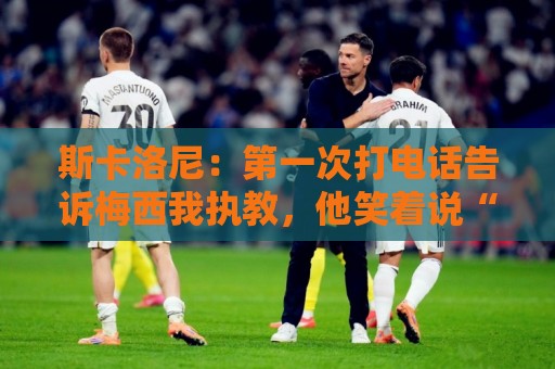 世界杯下注指南-2026年世界杯下球网推荐:斯卡洛尼：第一次打电话告诉梅西我执教，他笑着说“你们疯了”