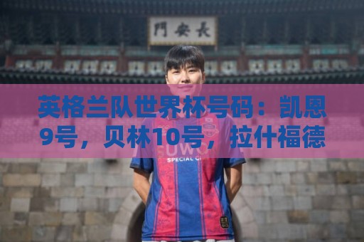 美洲杯买球站-买球app安全加密与隐私保护:英格兰队世界杯号码:凯恩9号,贝林10号,拉什福德11号,赖斯4号 美洲杯买球站-买球app安全加密与隐私保护:英格兰队世界杯号码:凯恩9号,贝林10号,拉什福德11号,赖斯4号