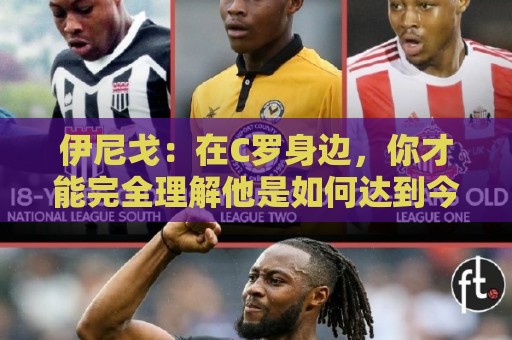 正版丹麦超世界杯投球站APP-世界杯买球专业数据统计:伊尼戈：在C罗身边，你才能完全理解他是如何达到今天的高度的